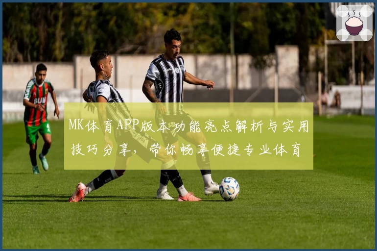 MK体育APP版本功能亮点解析与实用技巧分享，带你畅享便捷专业体育平台体验