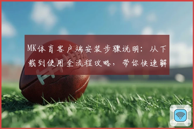 MK体育客户端安装步骤说明：从下载到使用全流程攻略，带你快速解锁核心功能体验