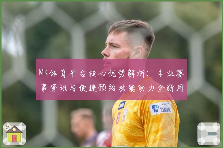 MK体育平台核心优势解析：专业赛事资讯与便捷预约功能助力全新用户体验