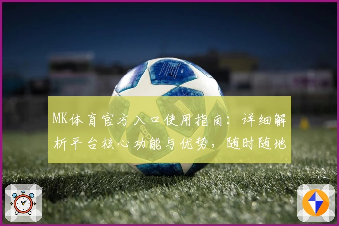 MK体育官方入口使用指南：详细解析平台核心功能与优势，随时随地畅享卓越体育体验