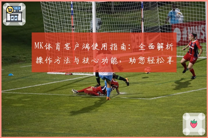 MK体育客户端使用指南：全面解析操作方法与核心功能，助您轻松享受专业体育服务
