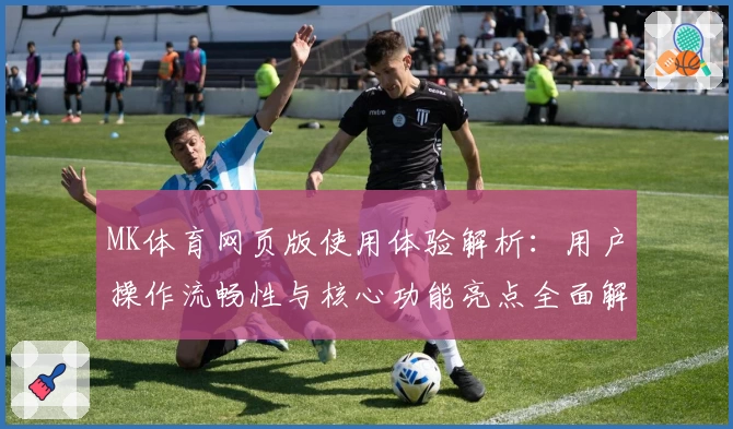 MK体育网页版使用体验解析：用户操作流畅性与核心功能亮点全面解析
