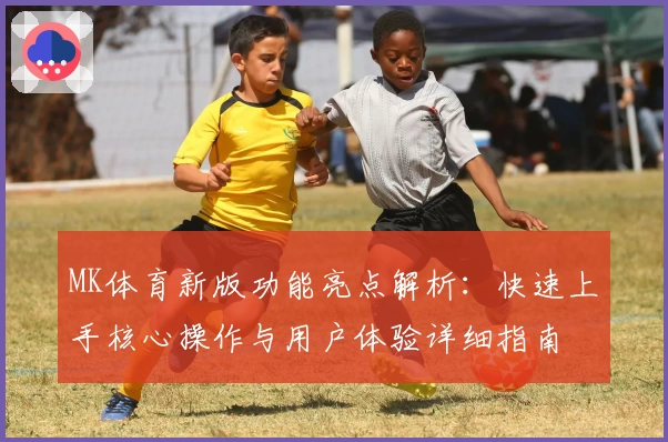 MK体育新版功能亮点解析：快速上手核心操作与用户体验详细指南