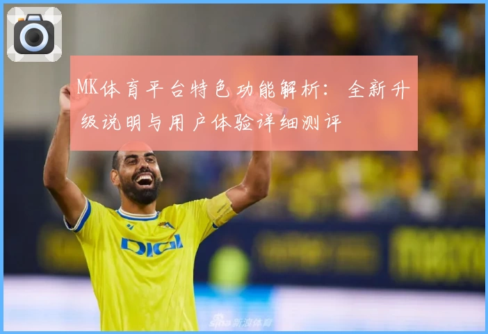 MK体育平台特色功能解析：全新升级说明与用户体验详细测评