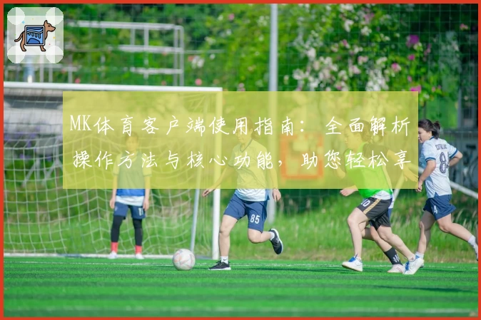 MK体育客户端使用指南：全面解析操作方法与核心功能，助您轻松享受专业体育服务