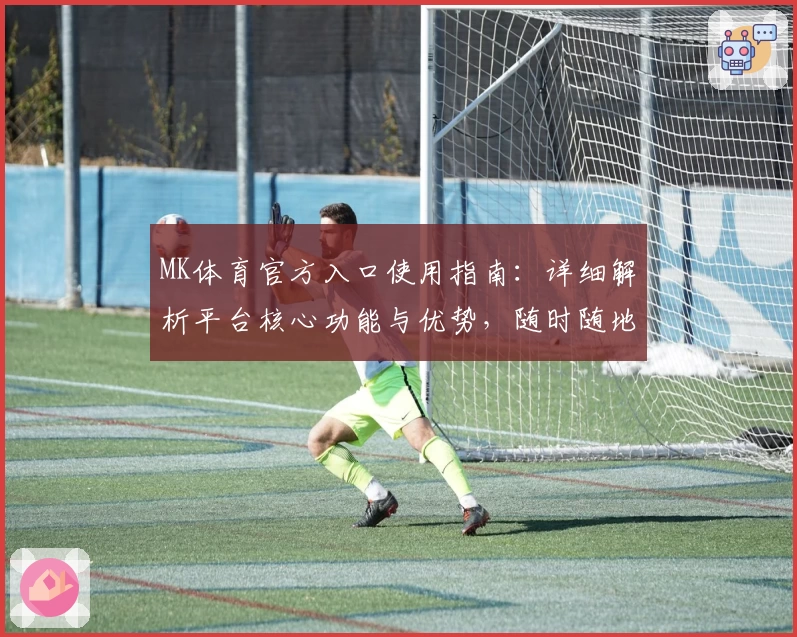 MK体育官方入口使用指南：详细解析平台核心功能与优势，随时随地畅享卓越体育体验