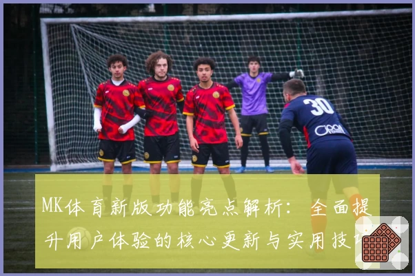 MK体育新版功能亮点解析：全面提升用户体验的核心更新与实用技巧分享