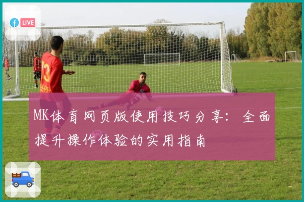 MK体育网页版使用技巧分享：全面提升操作体验的实用指南