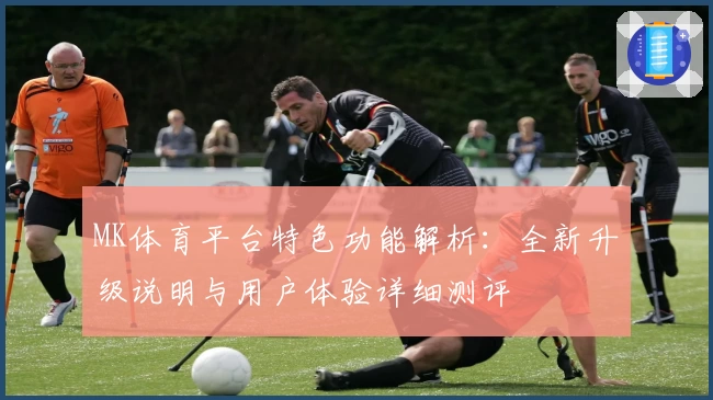 MK体育平台特色功能解析：全新升级说明与用户体验详细测评