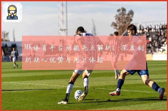 MK体育平台功能亮点解析：深度剖析核心优势与用户体验