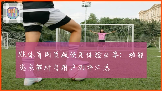 MK体育网页版使用体验分享：功能亮点解析与用户测评汇总