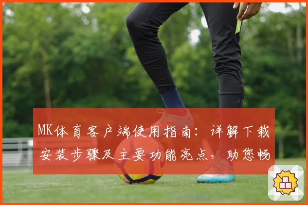 MK体育客户端使用指南：详解下载安装步骤及主要功能亮点，助您畅享便捷操作体验