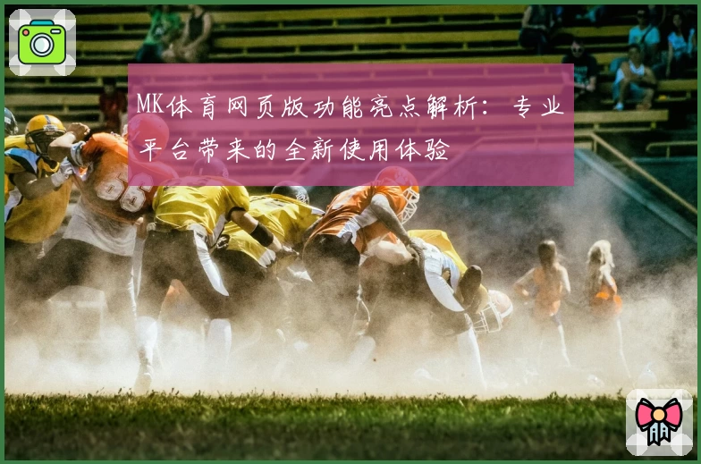 MK体育网页版功能亮点解析：专业平台带来的全新使用体验