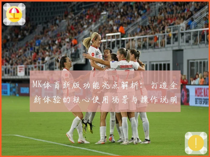 MK体育新版功能亮点解析：打造全新体验的核心使用场景与操作说明