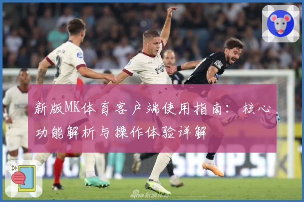 新版MK体育客户端使用指南：核心功能解析与操作体验详解