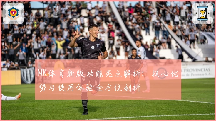MK体育新版功能亮点解析：核心优势与使用体验全方位剖析