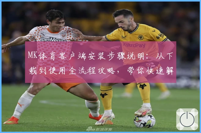 MK体育客户端安装步骤说明：从下载到使用全流程攻略，带你快速解锁核心功能体验