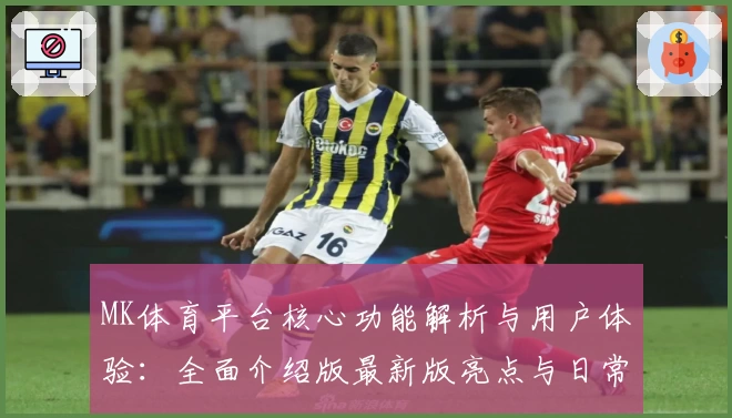 MK体育平台核心功能解析与用户体验：全面介绍版最新版亮点与日常使用场景